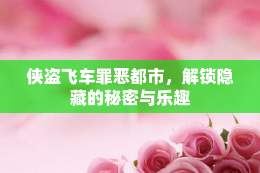 侠盗飞车罪恶都市，解锁隐藏的秘密与乐趣