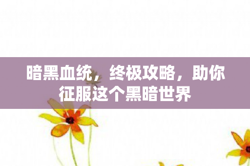 暗黑血统，终极攻略，助你征服这个黑暗世界