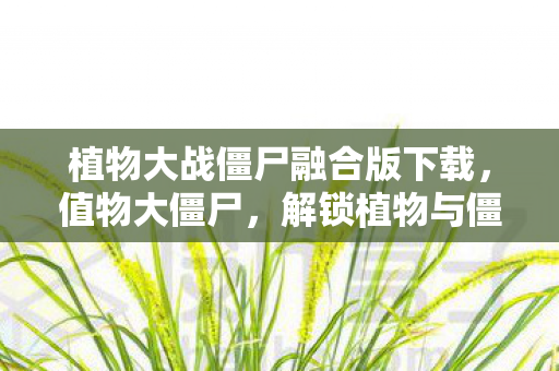 植物大战僵尸融合版下载，值物大僵尸，解锁植物与僵尸的奇妙融合