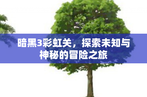 暗黑3彩虹关,探索未知与神秘的冒险之旅 暗黑3彩虹关,探索未知与神秘的冒险之旅