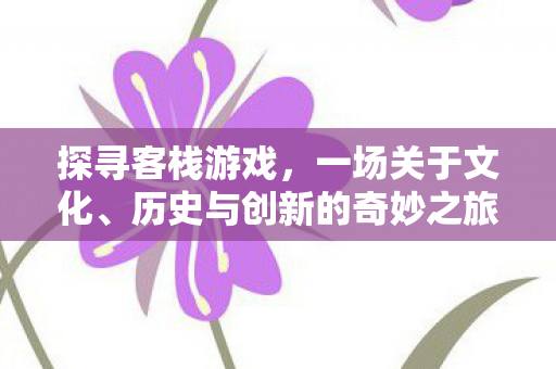 探寻客栈游戏，一场关于文化、历史与创新的奇妙之旅
