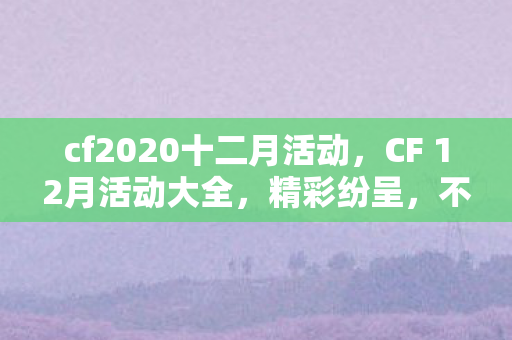 cf2020十二月活动,CF 12月活动大全,精彩纷呈,不容错过! cf2020十二月活动,CF 12月活动大全,精彩纷呈,不容错过!