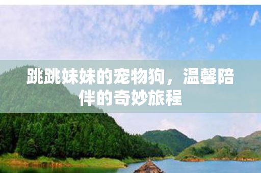 跳跳妹妹的宠物狗，温馨陪伴的奇妙旅程