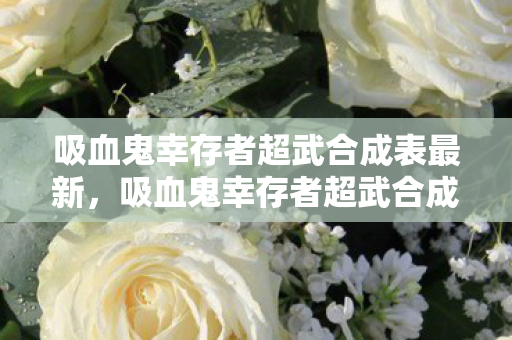 吸血鬼幸存者超武合成表最新，吸血鬼幸存者超武合成指南，解锁终极力量的秘密
