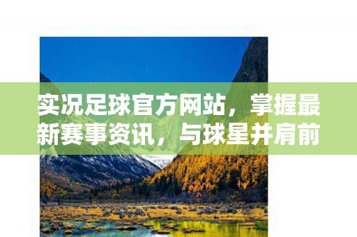 实况足球官方网站，掌握最新赛事资讯，与球星并肩前行