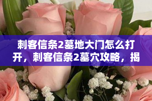 刺客信条2墓地大门怎么打开，刺客信条2墓穴攻略，揭秘古老墓穴的隐秘通道与宝藏