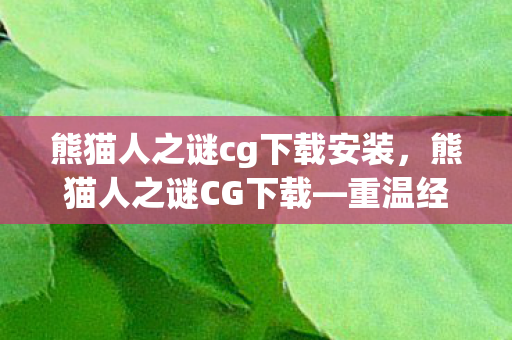熊猫人之谜cg下载安装，熊猫人之谜CG下载—重温经典，探索未知