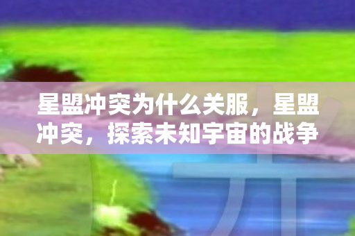 星盟冲突为什么关服，星盟冲突，探索未知宇宙的战争迷雾
