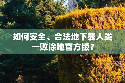 如何安全、合法地下载人类一败涂地官方版？