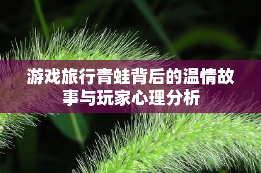 游戏旅行青蛙背后的温情故事与玩家心理分析