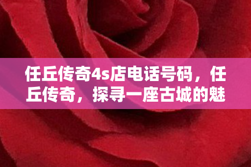 任丘传奇4s店电话号码，任丘传奇，探寻一座古城的魅力与变迁