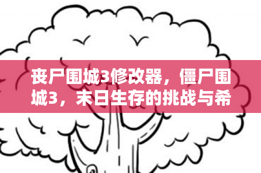 丧尸围城3修改器，僵尸围城3，末日生存的挑战与希望
