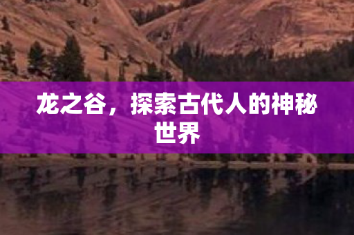 龙之谷,探索古代人的神秘世界 龙之谷,探索古代人的神秘世界