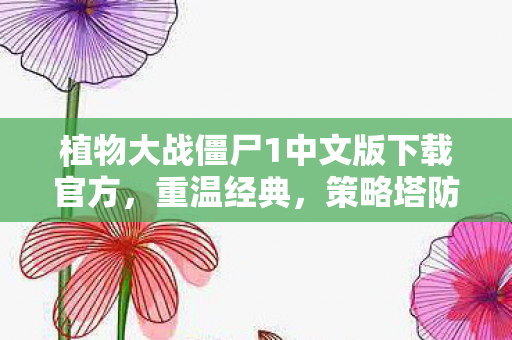 植物大战僵尸1中文版下载官方，重温经典，策略塔防的乐趣