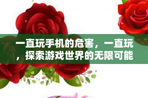 一直玩手机的危害，一直玩，探索游戏世界的无限可能