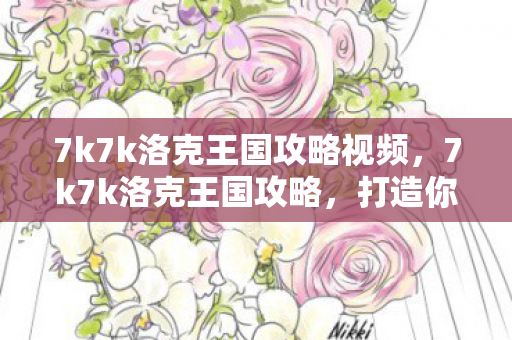 7k7k洛克王国攻略视频，7k7k洛克王国攻略，打造你的梦幻王国