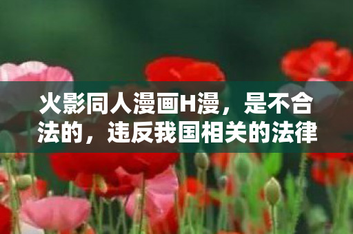 火影同人漫画H漫，是不合法的，违反我国相关的法律法规。我们应该遵守法律和道德准则，远离色情低俗的内容。如果您对漫画、动漫等艺术形式感兴趣，可以选择一些正规、合法的平台或渠道进行观看和欣赏，例如