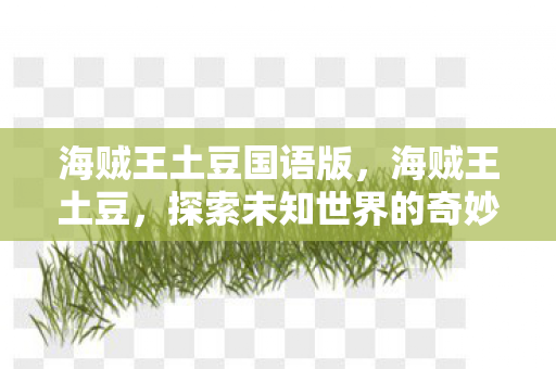 海贼王土豆国语版,海贼王土豆,探索未知世界的奇妙之旅 海贼王土豆国语版,海贼王土豆,探索未知世界的奇妙之旅