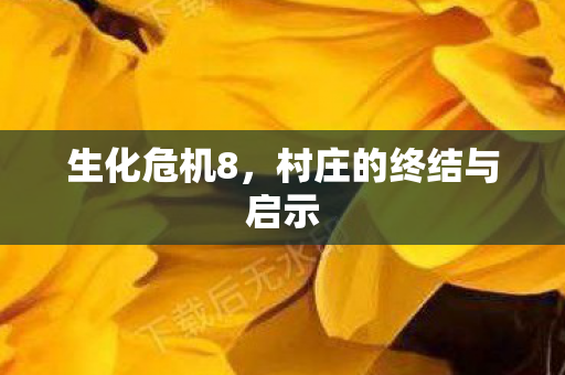 生化危机8，村庄的终结与启示