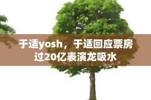 于适yosh，于适回应票房过20亿表演龙吸水