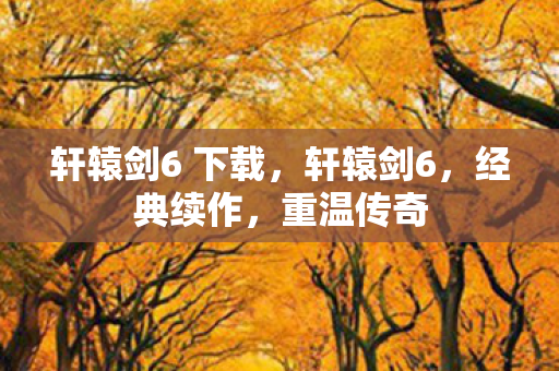 轩辕剑6 下载，轩辕剑6，经典续作，重温传奇