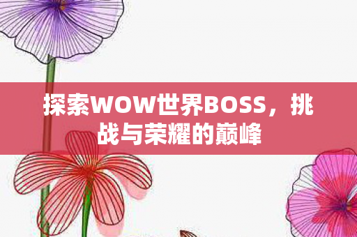 探索WOW世界BOSS，挑战与荣耀的巅峰