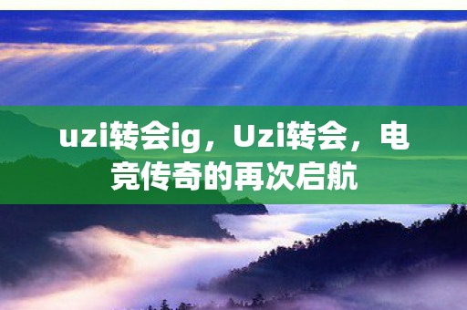 uzi转会ig，Uzi转会，电竞传奇的再次启航