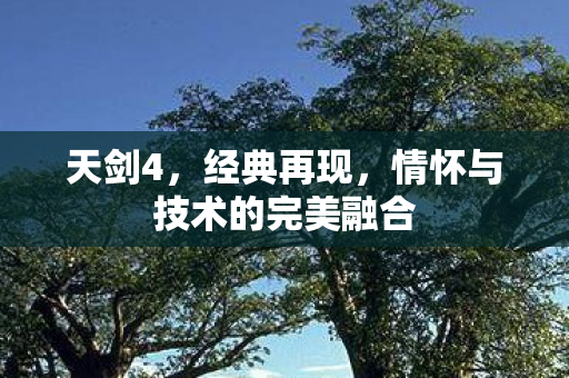 天剑4，经典再现，情怀与技术的完美融合