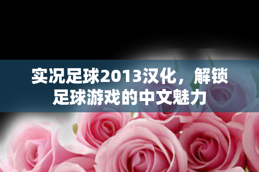 实况足球2013汉化，解锁足球游戏的中文魅力