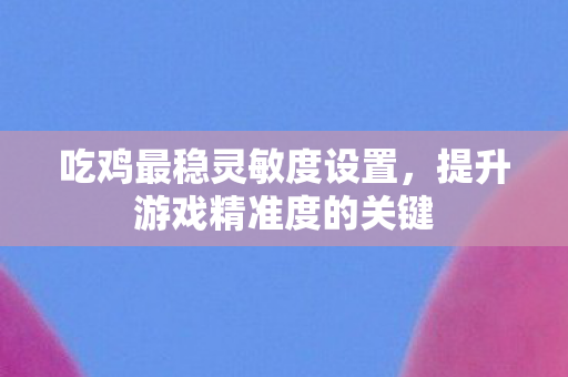 吃鸡最稳灵敏度设置，提升游戏精准度的关键