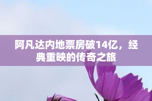 阿凡达内地票房破14亿，经典重映的传奇之旅