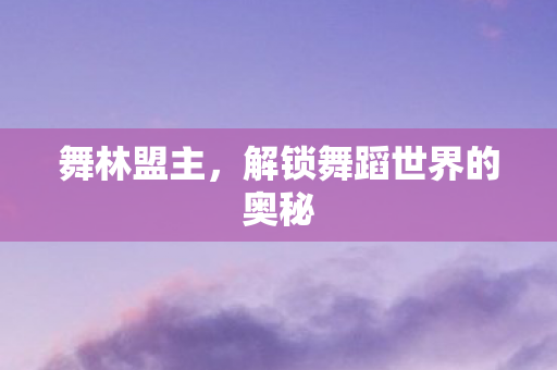 舞林盟主，解锁舞蹈世界的奥秘