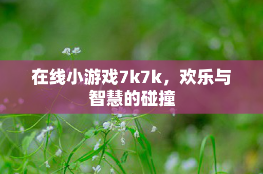 在线小游戏7k7k，欢乐与智慧的碰撞