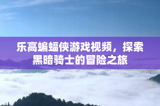 乐高蝙蝠侠游戏视频，探索黑暗骑士的冒险之旅
