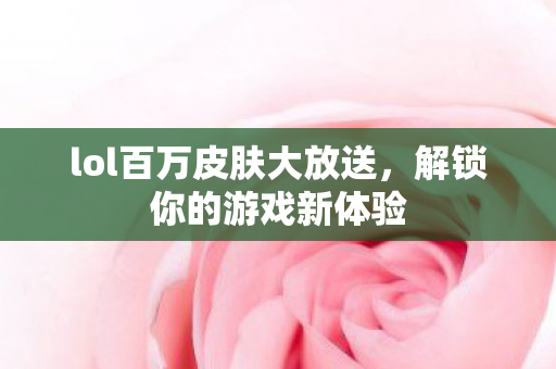 lol百万皮肤大放送,解锁你的游戏新体验 lol百万皮肤大放送,解锁你的游戏新体验