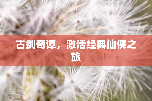 古剑奇谭，激活经典仙侠之旅