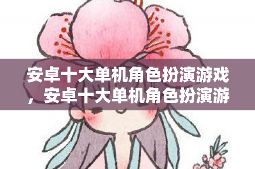 安卓十大单机角色扮演游戏，安卓十大单机角色扮演游戏推荐