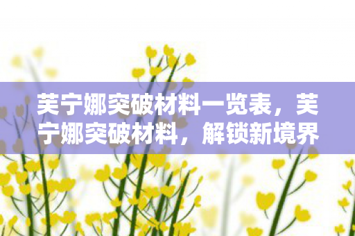 芙宁娜突破材料一览表，芙宁娜突破材料，解锁新境界的钥匙