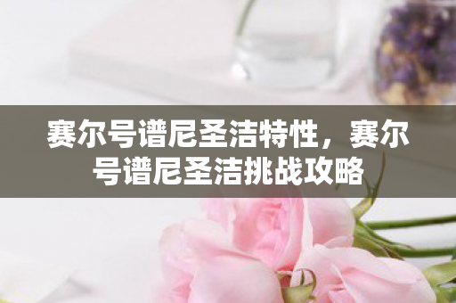 赛尔号谱尼圣洁特性，赛尔号谱尼圣洁挑战攻略