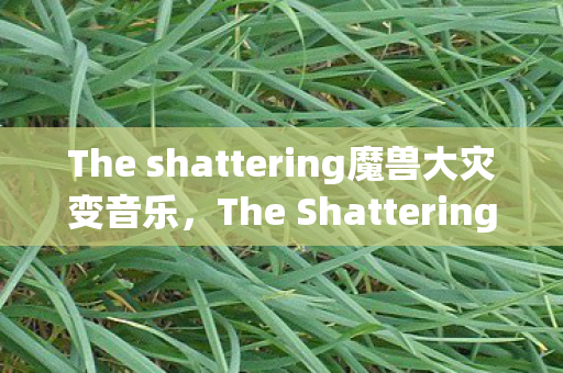 The shattering魔兽大灾变音乐，The Shattering: A Journey Through the Universe of Gaming