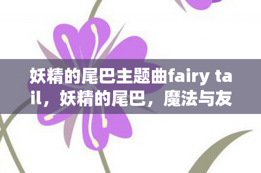 妖精的尾巴主题曲fairy tail，妖精的尾巴，魔法与友情的奇幻之旅