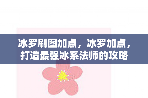 冰罗刷图加点，冰罗加点，打造最强冰系法师的攻略