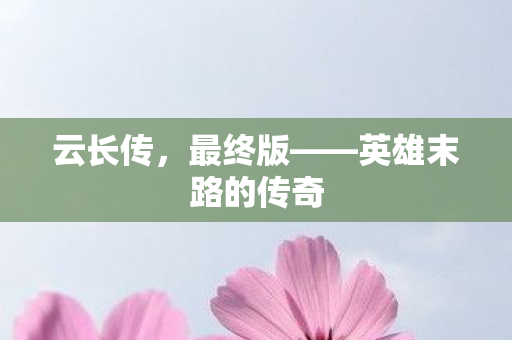 云长传,最终版——英雄末路的传奇 云长传,最终版——英雄末路的传奇