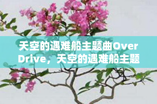 天空的遇难船主题曲OverDrive，天空的遇难船主题曲，穿越时空的旋律