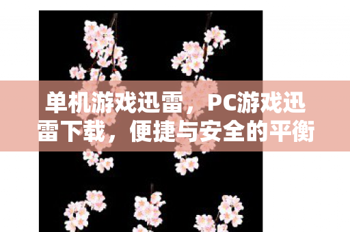 单机游戏迅雷，PC游戏迅雷下载，便捷与安全的平衡点