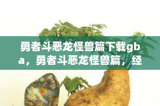 勇者斗恶龙怪兽篇下载gba，勇者斗恶龙怪兽篇，经典游戏的数字重生的探索之旅