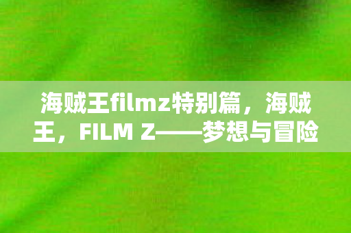 海贼王filmz特别篇，海贼王，FILM Z——梦想与冒险的终极篇章