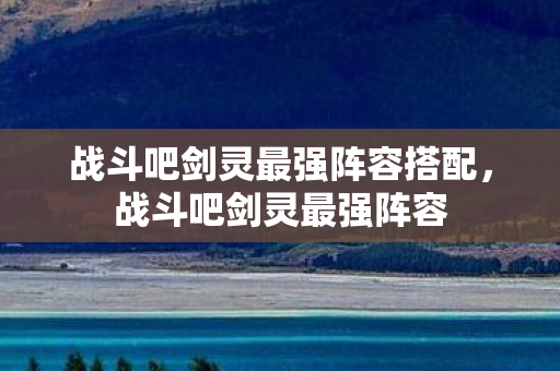 战斗吧剑灵最强阵容搭配，战斗吧剑灵最强阵容