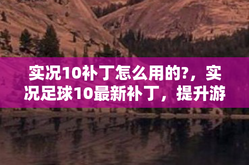 实况10补丁怎么用的?,实况足球10最新补丁,提升游戏体验,修复常见问题 实况10补丁怎么用的?,实况足球10最新补丁,提升游戏体验,修复常见问题