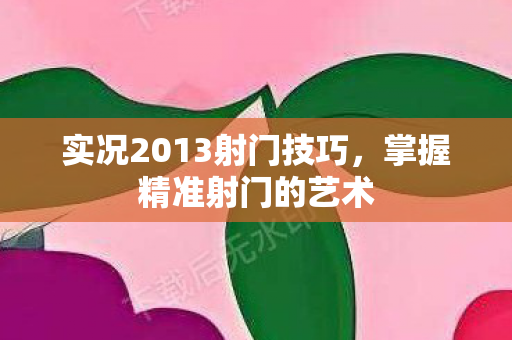 实况2013射门技巧，掌握精准射门的艺术